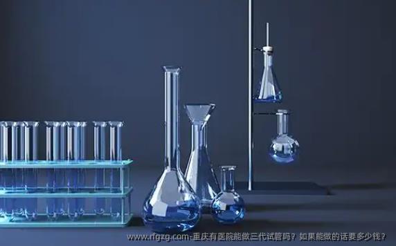 重庆有医院能做三代试管吗？如果能做的话要多少钱？