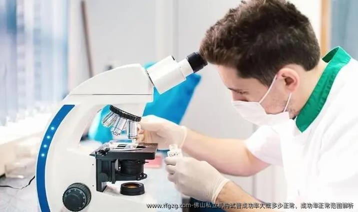 佛山私立机构试管成功率大概多少正常,成功率正常范围解析